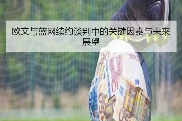 欧文与篮网续约谈判中的关键因素与未来展望