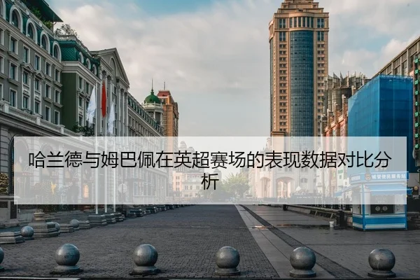 哈兰德与姆巴佩在英超赛场的表现数据对比分析